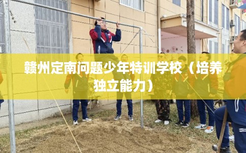 赣州定南问题少年特训学校（培养独立能力）