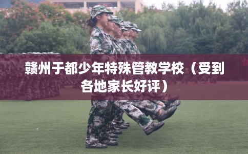 赣州于都少年特殊管教学校（受到各地家长好评）