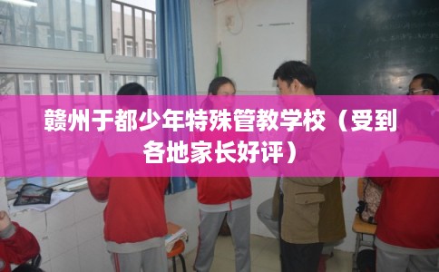 赣州于都少年特殊管教学校（受到各地家长好评）