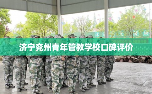 济宁兖州青年管教学校口碑评价