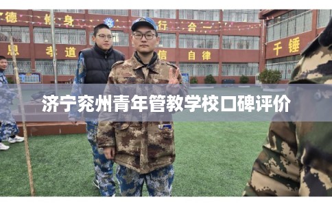 济宁兖州青年管教学校口碑评价