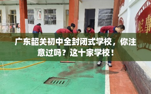 广东韶关初中全封闭式学校，你注意过吗？这十家学校！