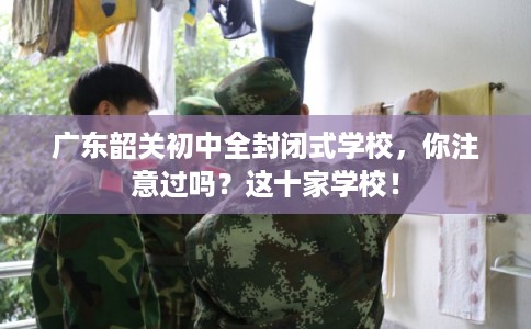 广东韶关初中全封闭式学校，你注意过吗？这十家学校！