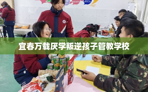 宜春万载厌学叛逆孩子管教学校