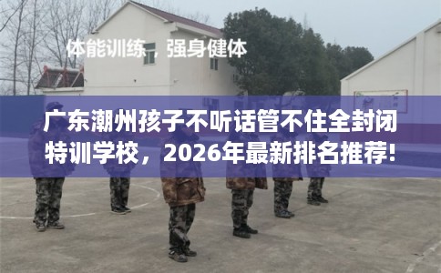 广东潮州孩子不听话管不住全封闭特训学校,2026年最新排名推荐! 广东潮州孩子不听话管不住全封闭特训学校,2026年最新排名推荐!