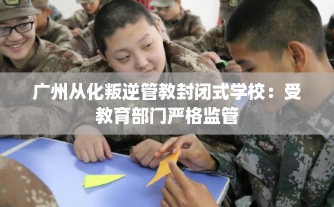 广州从化叛逆管教封闭式学校：受教育部门严格监管