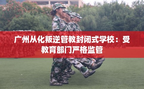 广州从化叛逆管教封闭式学校：受教育部门严格监管
