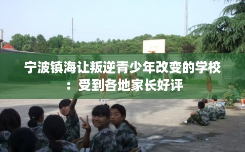 宁波镇海让叛逆青少年改变的学校：受到各地家长好评