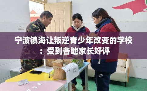 宁波镇海让叛逆青少年改变的学校：受到各地家长好评