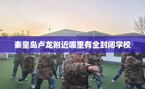 秦皇岛卢龙附近哪里有全封闭学校