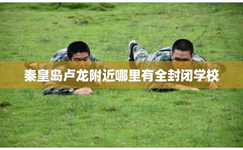 秦皇岛卢龙附近哪里有全封闭学校