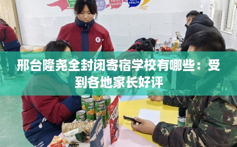 邢台隆尧全封闭寄宿学校有哪些:受到各地家长好评 邢台隆尧全封闭寄宿学校有哪些:受到各地家长好评