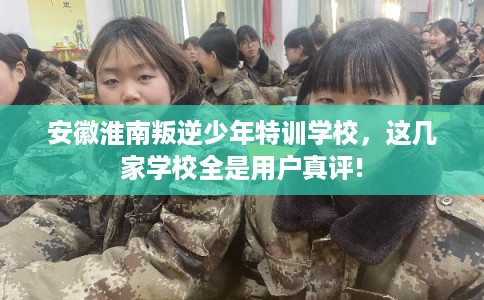 安徽淮南叛逆少年特训学校，这几家学校全是用户真评!