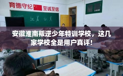 安徽淮南叛逆少年特训学校，这几家学校全是用户真评!