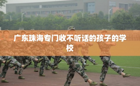广东珠海专门收不听话的孩子的学校