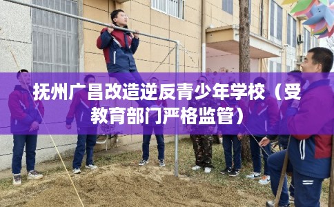 抚州广昌改造逆反青少年学校(受教育部门严格监管) 抚州广昌改造逆反青少年学校(受教育部门严格监管)