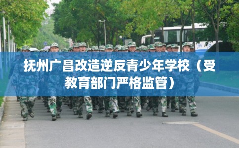 抚州广昌改造逆反青少年学校(受教育部门严格监管) 抚州广昌改造逆反青少年学校(受教育部门严格监管)