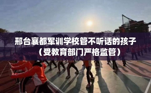 邢台襄都军训学校管不听话的孩子（受教育部门严格监管）