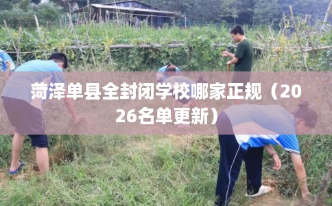 菏泽单县全封闭学校哪家正规（2026名单更新）