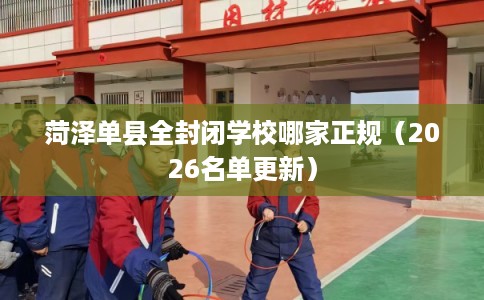 菏泽单县全封闭学校哪家正规（2026名单更新）