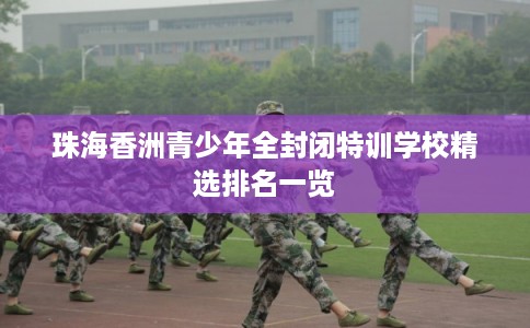 珠海香洲青少年全封闭特训学校精选排名一览