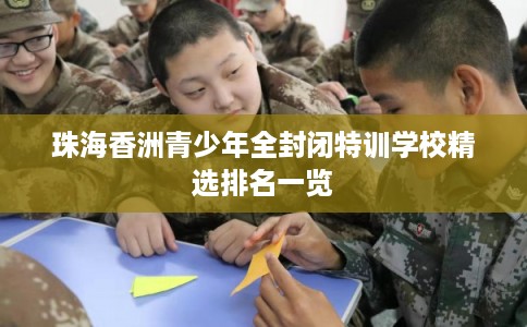 珠海香洲青少年全封闭特训学校精选排名一览