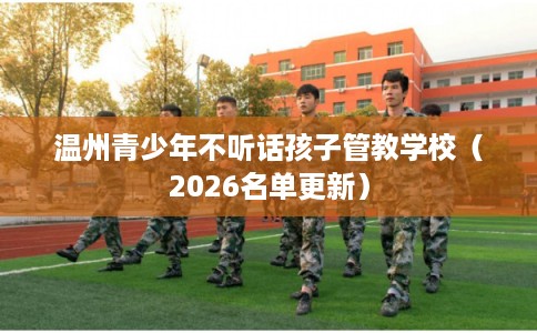 温州青少年不听话孩子管教学校(2026名单更新) 温州青少年不听话孩子管教学校(2026名单更新)