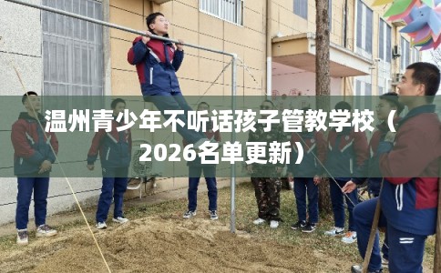 温州青少年不听话孩子管教学校（2026名单更新）