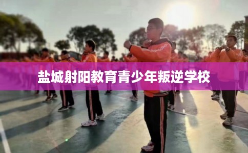 盐城射阳教育青少年叛逆学校