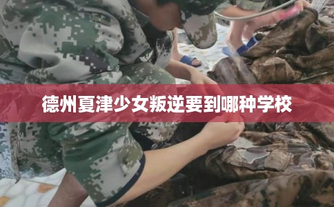 德州夏津少女叛逆要到哪种学校