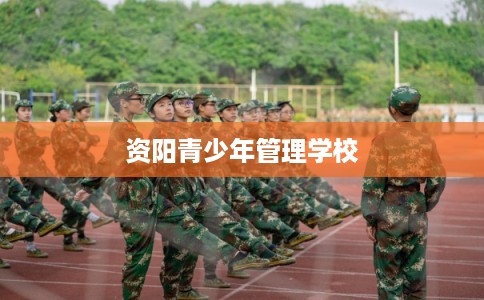 资阳青少年管理学校 资阳青少年管理学校