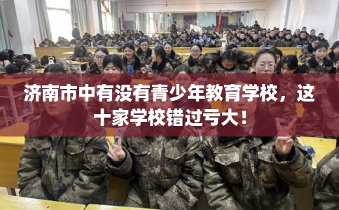 济南市中有没有青少年教育学校，这十家学校错过亏大！
