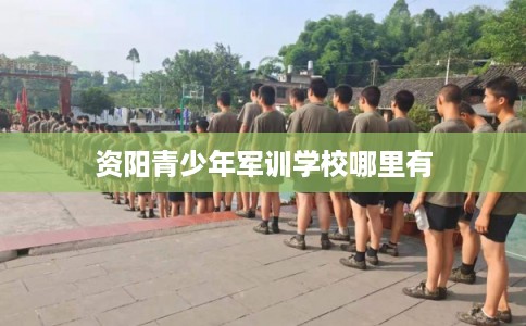 资阳青少年军训学校哪里有 资阳青少年军训学校哪里有