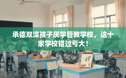 承德双滦孩子厌学管教学校，这十家学校错过亏大！