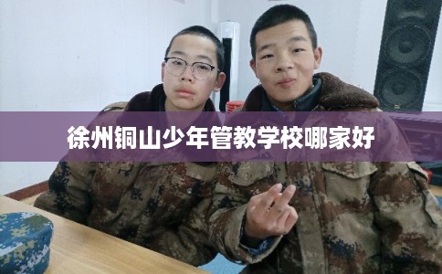 徐州铜山少年管教学校哪家好