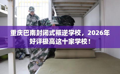 重庆巴南封闭式叛逆学校，2026年好评极高这十家学校！