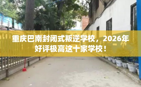重庆巴南封闭式叛逆学校，2026年好评极高这十家学校！