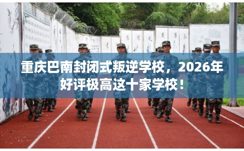 重庆巴南封闭式叛逆学校，2026年好评极高这十家学校！