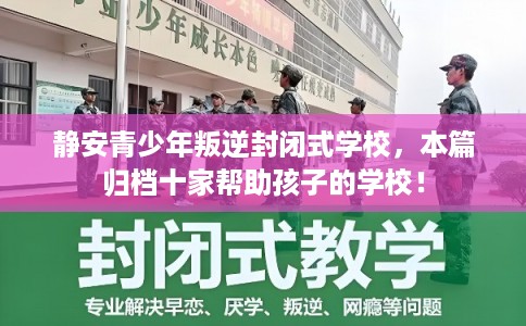 静安青少年叛逆封闭式学校，本篇归档十家帮助孩子的学校！