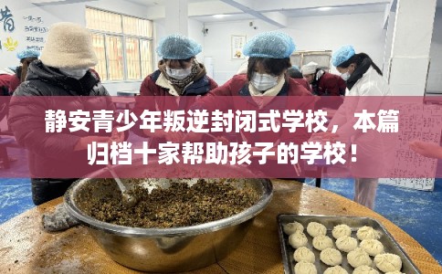 静安青少年叛逆封闭式学校，本篇归档十家帮助孩子的学校！