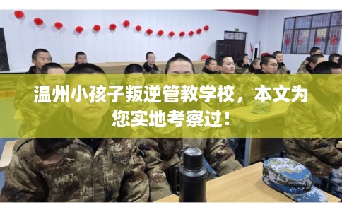 温州小孩子叛逆管教学校，本文为您实地考察过！