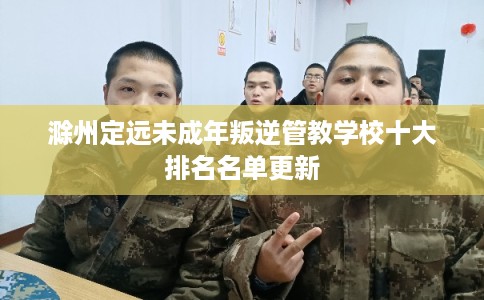 滁州定远未成年叛逆管教学校十大排名名单更新