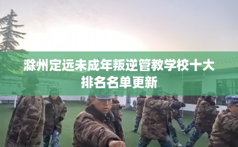 滁州定远未成年叛逆管教学校十大排名名单更新