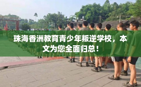 珠海香洲教育青少年叛逆学校，本文为您全面归总！