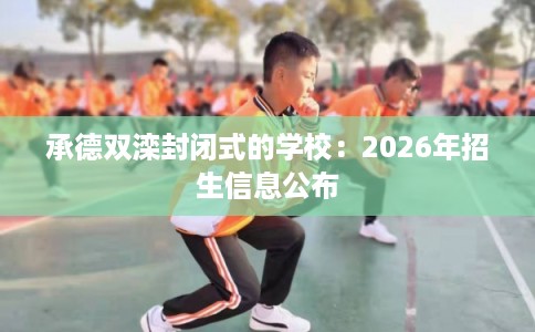 承德双滦封闭式的学校：2026年招生信息公布
