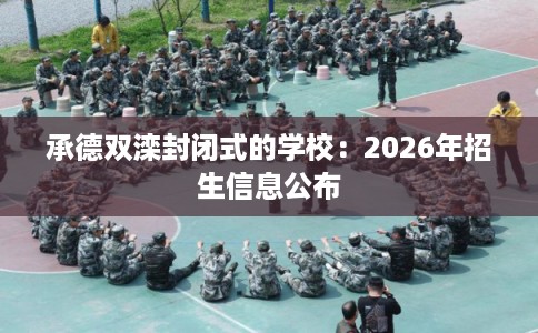 承德双滦封闭式的学校：2026年招生信息公布