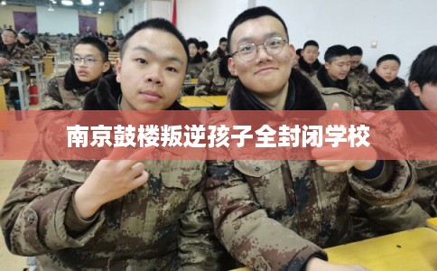 南京鼓楼叛逆孩子全封闭学校