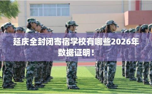 延庆全封闭寄宿学校有哪些2026年数据证明! 延庆全封闭寄宿学校有哪些2026年数据证明!