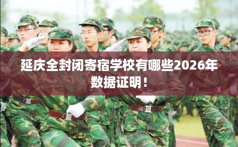 延庆全封闭寄宿学校有哪些2026年数据证明! 延庆全封闭寄宿学校有哪些2026年数据证明!