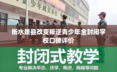 衡水景县改变叛逆青少年全封闭学校口碑评价